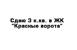 Сдаю 3 к.кв. в ЖК “Красные ворота“